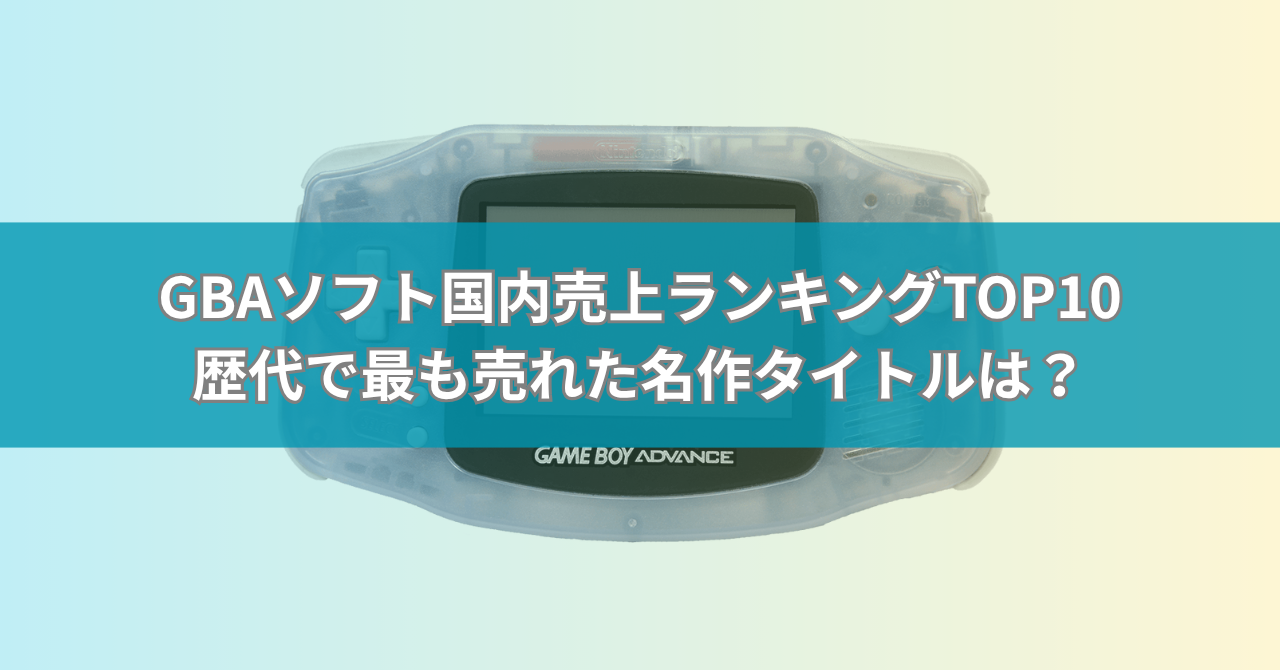 GBAソフト国内売上ランキングTOP10【最新版】歴代で最も売れた名作タイトルは?