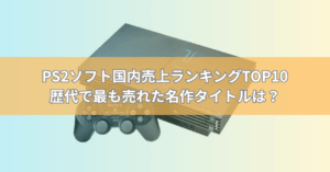 PS2ソフト国内売上ランキングTOP10【最新版】歴代で最も売れた名作タイトルは？