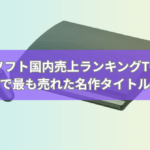 PS3ソフト国内売上ランキングTOP10【最新版】歴代で最も売れた名作タイトルは？