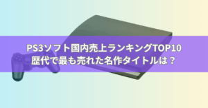 PS3ソフト国内売上ランキングTOP10【最新版】歴代で最も売れた名作タイトルは？