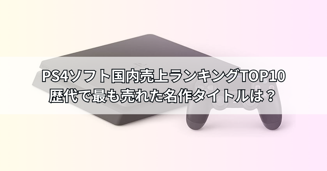 PS4ソフト国内売上ランキングTOP10【最新版】歴代で最も売れた名作タイトルは?