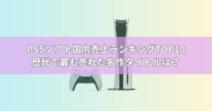 PS5ソフト国内売上ランキングTOP10【最新版】歴代で最も売れた名作タイトルは？