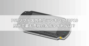 PSPソフト国内売上ランキングTOP10【最新版】歴代で最も売れた名作タイトルは？