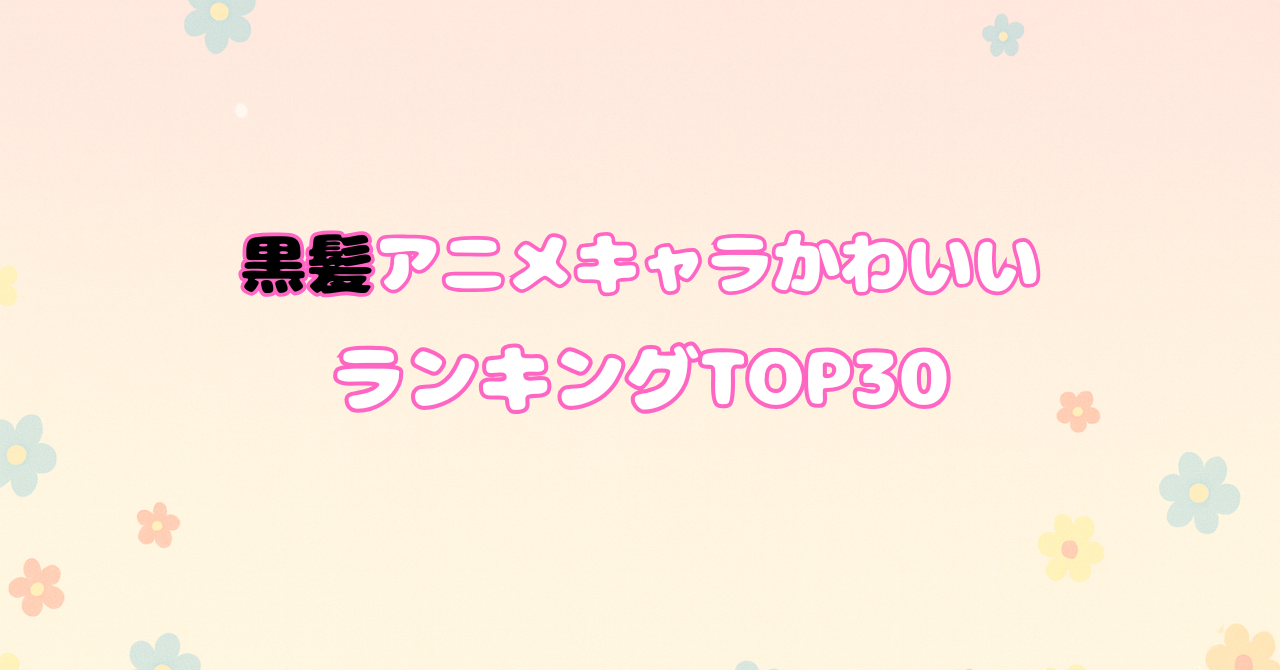 【2025年版】黒髪アニメキャラかわいいランキングTOP30